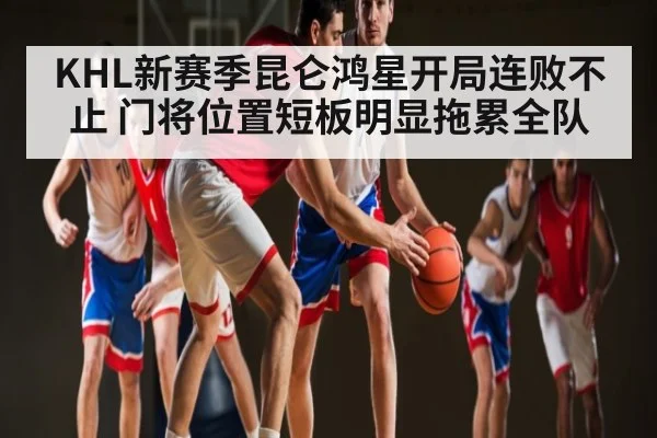KHL新赛季昆仑鸿星开局连败不止 门将位置短板明显拖累全队