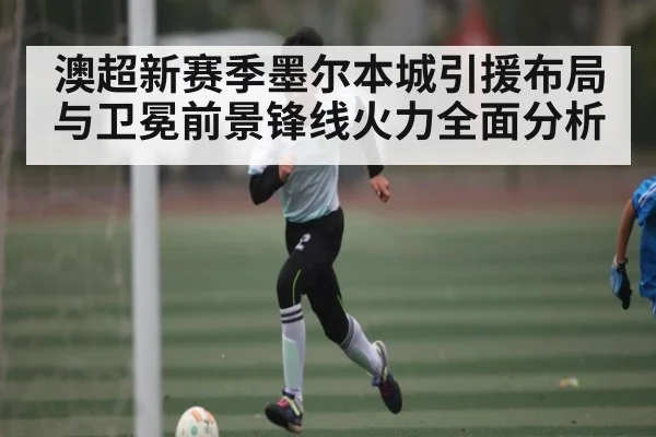澳超新赛季墨尔本城引援布局与卫冕前景锋线火力全面分析