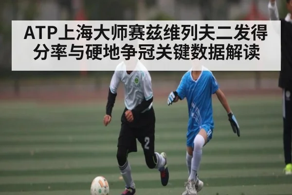 ATP上海大师赛兹维列夫二发得分率与硬地争冠关键数据解读