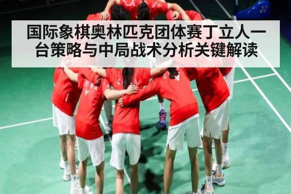 国际象棋奥林匹克团体赛丁立人一台策略与中局战术分析关键解读