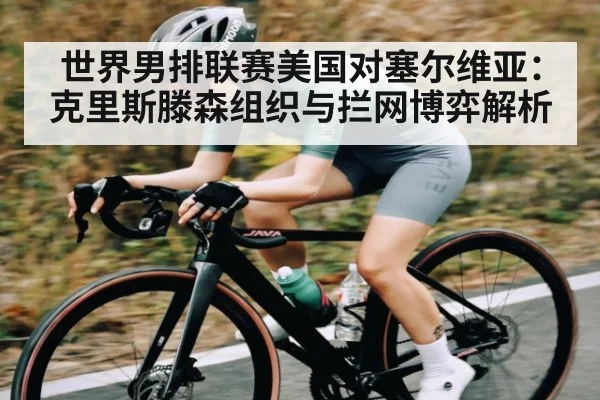 世界男排联赛美国对塞尔维亚:克里斯滕森组织与拦网博弈解析