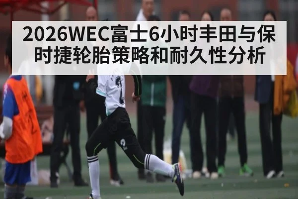 2026WEC富士6小时丰田与保时捷轮胎策略和耐久性分析