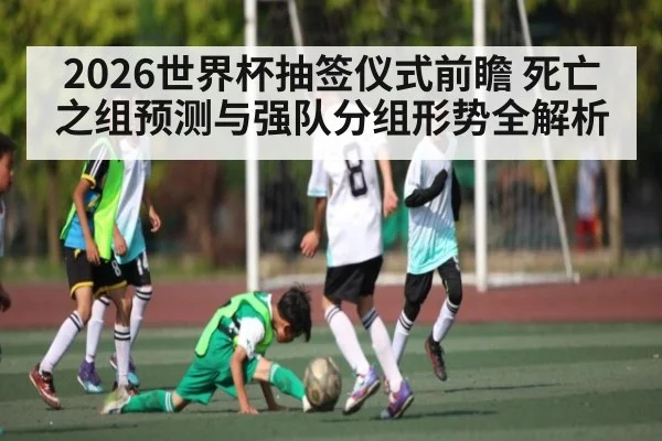 2026世界杯抽签仪式前瞻 死亡之组预测与强队分组形势全解析