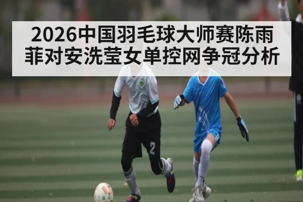 2026中国羽毛球大师赛陈雨菲对安洗莹女单控网争冠分析