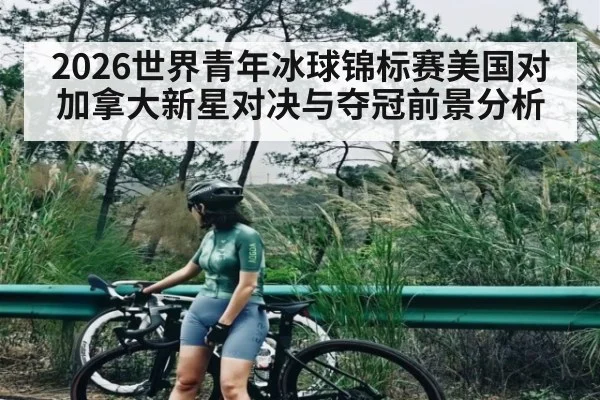 2026世界青年冰球锦标赛美国对加拿大新星对决与夺冠前景分析