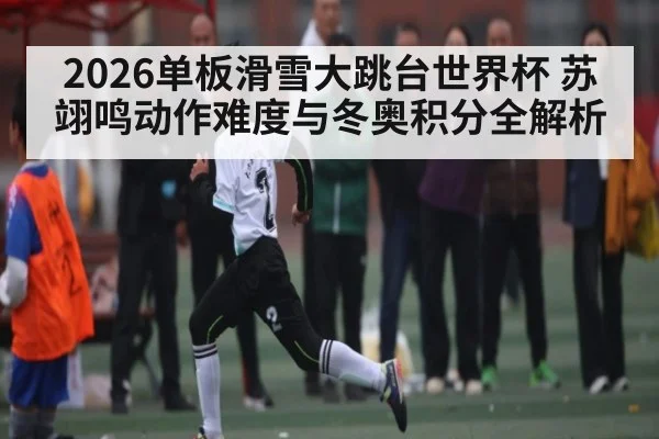 2026单板滑雪大跳台世界杯 苏翊鸣动作难度与冬奥积分全解析