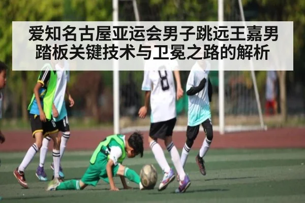 爱知名古屋亚运会男子跳远王嘉男踏板关键技术与卫冕之路的解析