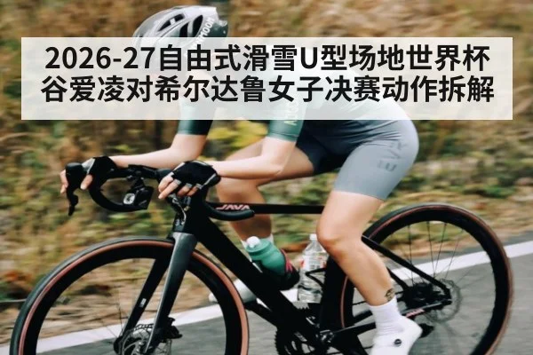 2026-27自由式滑雪U型场地世界杯 谷爱凌对希尔达鲁女子决赛动作拆解