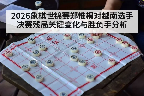 2026象棋世锦赛郑惟桐对越南选手决赛残局关键变化与胜负手分析
