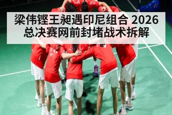 梁伟铿王昶遇印尼组合 2026总决赛网前封堵战术拆解
