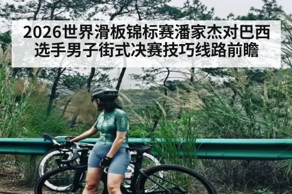 2026世界滑板锦标赛潘家杰对巴西选手男子街式决赛技巧线路前瞻